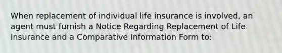 When replacement of individual life insurance is involved, an agent must furnish a Notice Regarding Replacement of Life Insurance and a Comparative Information Form to: