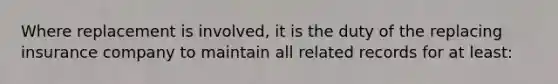 Where replacement is involved, it is the duty of the replacing insurance company to maintain all related records for at least: