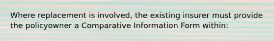 Where replacement is involved, the existing insurer must provide the policyowner a Comparative Information Form within: