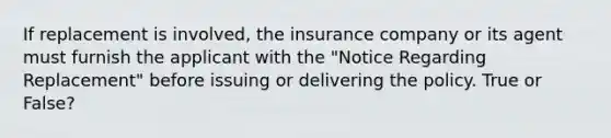 If replacement is involved, the insurance company or its agent must furnish the applicant with the "Notice Regarding Replacement" before issuing or delivering the policy. True or False?