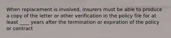 When replacement is involved, insurers must be able to produce a copy of the letter or other verification in the policy file for at least ____ years after the termination or expiration of the policy or contract