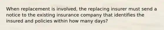 When replacement is involved, the replacing insurer must send a notice to the existing insurance company that identifies the insured and policies within how many days?