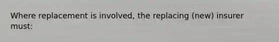 Where replacement is involved, the replacing (new) insurer must: