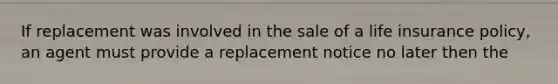 If replacement was involved in the sale of a life insurance policy, an agent must provide a replacement notice no later then the