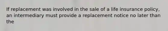 If replacement was involved in the sale of a life insurance policy, an intermediary must provide a replacement notice no later than the