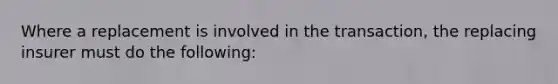 Where a replacement is involved in the transaction, the replacing insurer must do the following: