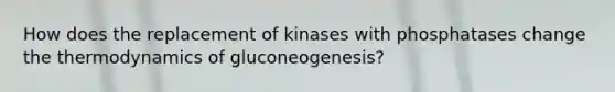 How does the replacement of kinases with phosphatases change the thermodynamics of gluconeogenesis?