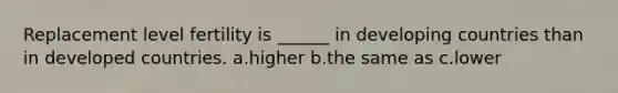 Replacement level fertility is ______ in developing countries than in developed countries. a.higher b.the same as c.lower