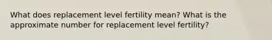 What does replacement level fertility mean? What is the approximate number for replacement level fertility?