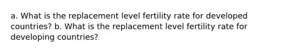 a. What is the replacement level fertility rate for developed countries? b. What is the replacement level fertility rate for developing countries?