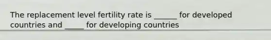 The replacement level fertility rate is ______ for developed countries and _____ for developing countries