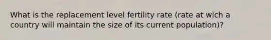 What is the replacement level fertility rate (rate at wich a country will maintain the size of its current population)?