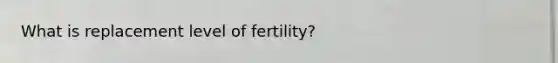 What is replacement level of fertility?