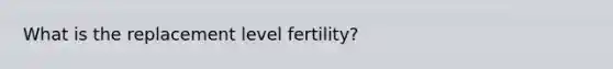 What is the replacement level fertility?