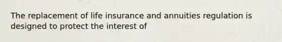 The replacement of life insurance and annuities regulation is designed to protect the interest of