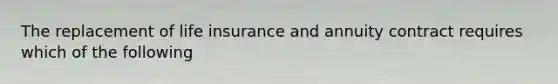 The replacement of life insurance and annuity contract requires which of the following