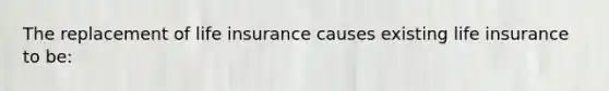 The replacement of life insurance causes existing life insurance to be: