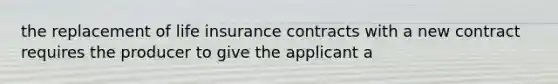 the replacement of life insurance contracts with a new contract requires the producer to give the applicant a