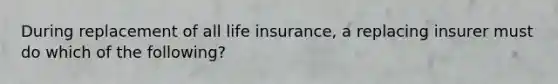 During replacement of all life insurance, a replacing insurer must do which of the following?