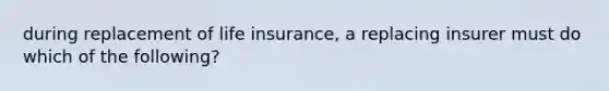 during replacement of life insurance, a replacing insurer must do which of the following?