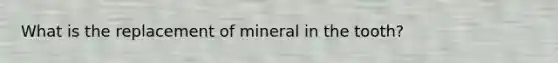 What is the replacement of mineral in the tooth?