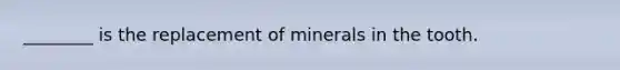 ________ is the replacement of minerals in the tooth.