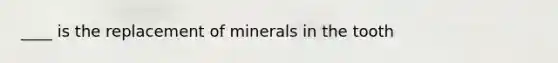 ____ is the replacement of minerals in the tooth