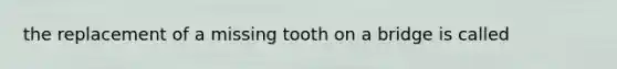 the replacement of a missing tooth on a bridge is called