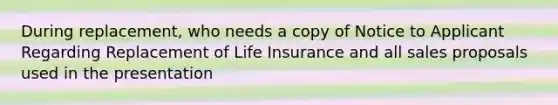 During replacement, who needs a copy of Notice to Applicant Regarding Replacement of Life Insurance and all sales proposals used in the presentation