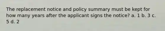 The replacement notice and policy summary must be kept for how many years after the applicant signs the notice? a. 1 b. 3 c. 5 d. 2