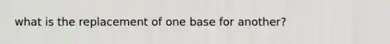 what is the replacement of one base for another?