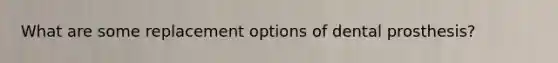 What are some replacement options of dental prosthesis?