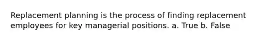 Replacement planning is the process of finding replacement employees for key managerial positions. a. True b. False