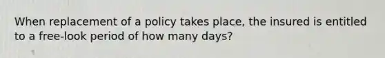 When replacement of a policy takes place, the insured is entitled to a free-look period of how many days?