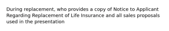 During replacement, who provides a copy of Notice to Applicant Regarding Replacement of Life Insurance and all sales proposals used in the presentation