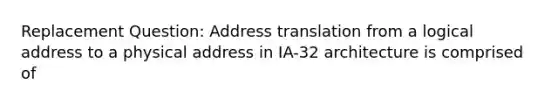 Replacement Question: Address translation from a logical address to a physical address in IA-32 architecture is comprised of