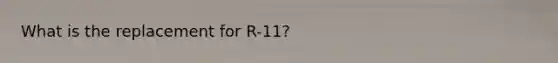 What is the replacement for R-11?