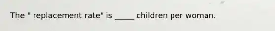 The " replacement rate" is _____ children per woman.