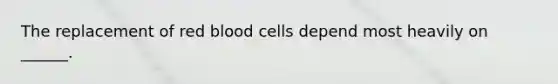 The replacement of red blood cells depend most heavily on ______.