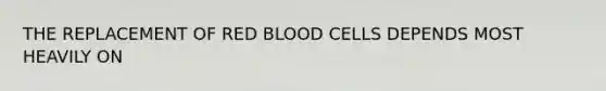 THE REPLACEMENT OF RED BLOOD CELLS DEPENDS MOST HEAVILY ON