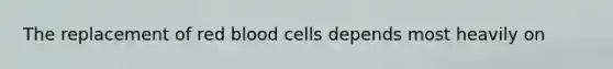 The replacement of red blood cells depends most heavily on