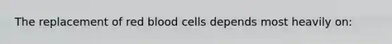 The replacement of red blood cells depends most heavily on: