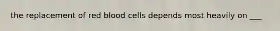 the replacement of red blood cells depends most heavily on ___