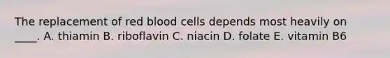 The replacement of red blood cells depends most heavily on ____. A. thiamin B. riboflavin C. niacin D. folate E. vitamin B6