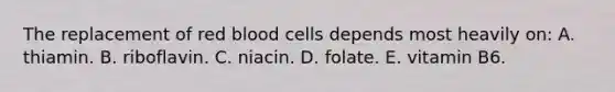 The replacement of red blood cells depends most heavily on: A. thiamin. B. riboflavin. C. niacin. D. folate. E. vitamin B6.