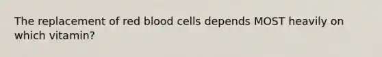 The replacement of red blood cells depends MOST heavily on which vitamin?