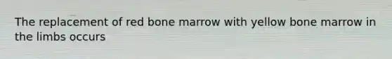 The replacement of red bone marrow with yellow bone marrow in the limbs occurs