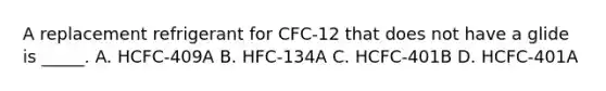 A replacement refrigerant for​ CFC-12 that does not have a glide is​ _____. A. HCFC-409A B. HFC-134A C. HCFC-401B D. HCFC-401A