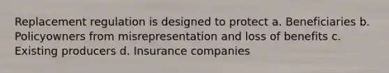 Replacement regulation is designed to protect a. Beneficiaries b. Policyowners from misrepresentation and loss of benefits c. Existing producers d. Insurance companies