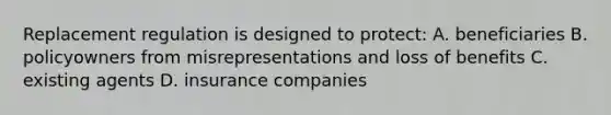 Replacement regulation is designed to protect: A. beneficiaries B. policyowners from misrepresentations and loss of benefits C. existing agents D. insurance companies